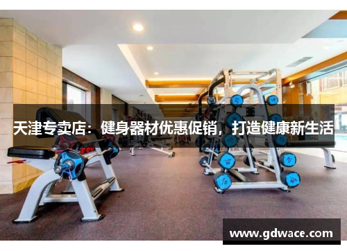 天津专卖店:健身器材优惠促销,打造健康新生活 天津专卖店:健身器材优惠促销,打造健康新生活