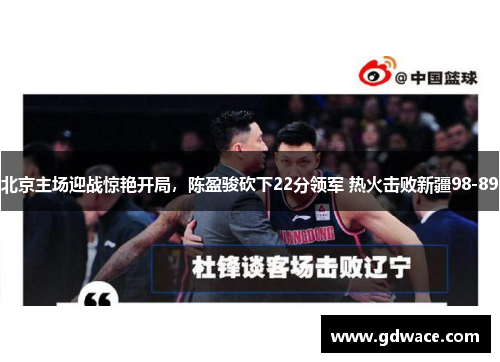 北京主场迎战惊艳开局，陈盈骏砍下22分领军 热火击败新疆98-89