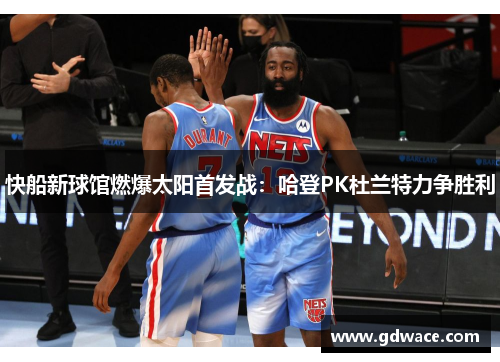 快船新球馆燃爆太阳首发战：哈登PK杜兰特力争胜利