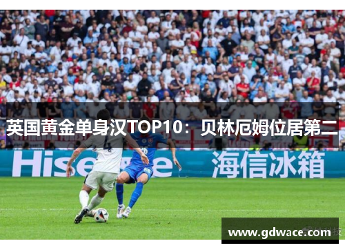 英国黄金单身汉TOP10：贝林厄姆位居第二