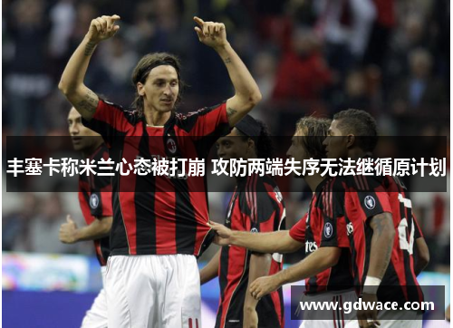丰塞卡称米兰心态被打崩 攻防两端失序无法继循原计划