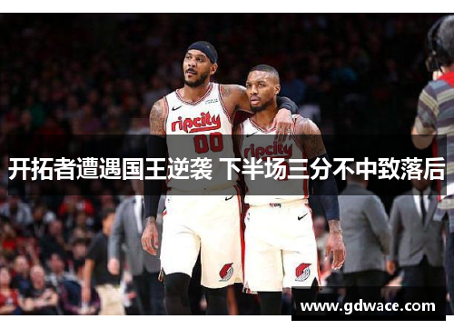 开拓者遭遇国王逆袭 下半场三分不中致落后