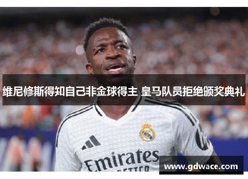 维尼修斯得知自己非金球得主 皇马队员拒绝颁奖典礼