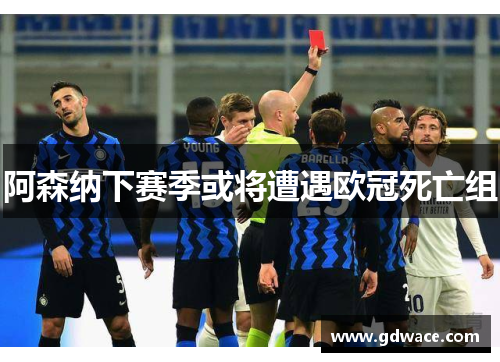 阿森纳下赛季或将遭遇欧冠死亡组 阿森纳下赛季或将遭遇欧冠死亡组