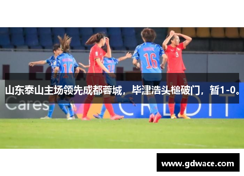 山东泰山主场领先成都蓉城，毕津浩头槌破门，暂1-0。