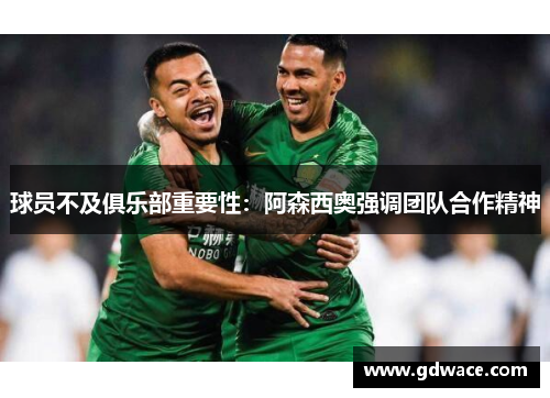 球员不及俱乐部重要性：阿森西奥强调团队合作精神