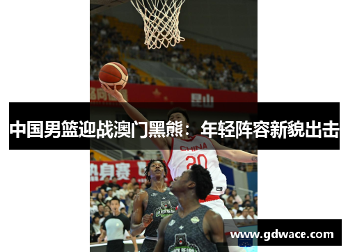中国男篮迎战澳门黑熊：年轻阵容新貌出击