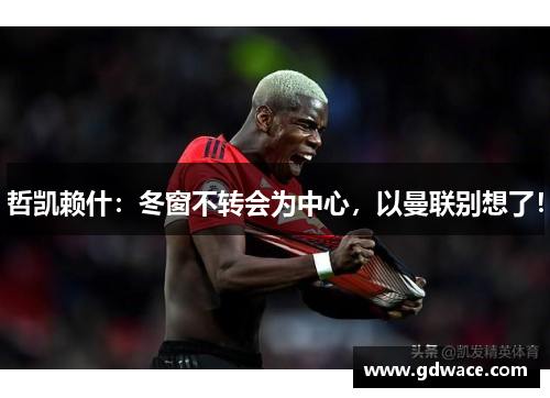 哲凯赖什：冬窗不转会为中心，以曼联别想了！