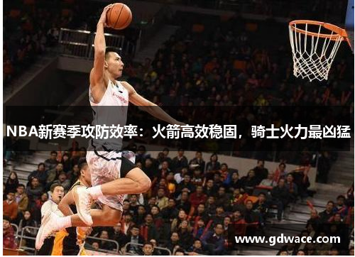 NBA新赛季攻防效率：火箭高效稳固，骑士火力最凶猛