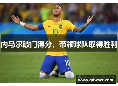 内马尔破门得分,带领球队取得胜利 内马尔破门得分,带领球队取得胜利
