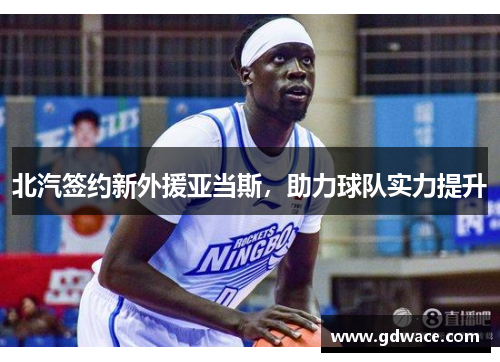 北汽签约新外援亚当斯，助力球队实力提升