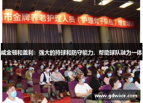 威金顿和盖利：强大的持球和防守能力，帮助球队融为一体