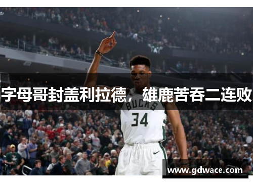 字母哥封盖利拉德，雄鹿苦吞二连败